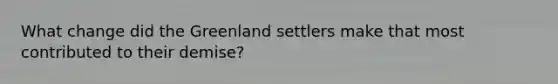 What change did the Greenland settlers make that most contributed to their demise?