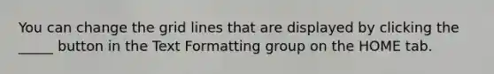 You can change the grid lines that are displayed by clicking the _____ button in the Text Formatting group on the HOME tab.