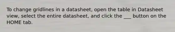 To change gridlines in a datasheet, open the table in Datasheet view, select the entire datasheet, and click the ___ button on the HOME tab.