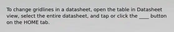 To change gridlines in a datasheet, open the table in Datasheet view, select the entire datasheet, and tap or click the ____ button on the HOME tab.