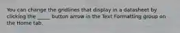 You can change the gridlines that display in a datasheet by clicking the _____ button arrow in the Text Formatting group on the Home tab.