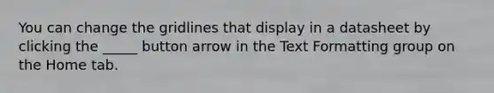 You can change the gridlines that display in a datasheet by clicking the _____ button arrow in the Text Formatting group on the Home tab.