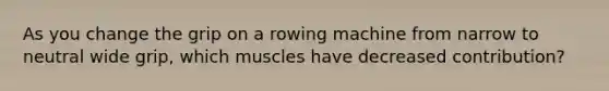 As you change the grip on a rowing machine from narrow to neutral wide grip, which muscles have decreased contribution?