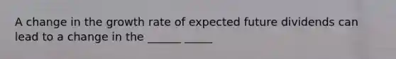 A change in the growth rate of expected future dividends can lead to a change in the ______ _____