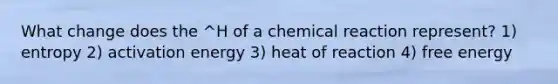 What change does the ^H of a chemical reaction represent? 1) entropy 2) activation energy 3) heat of reaction 4) free energy