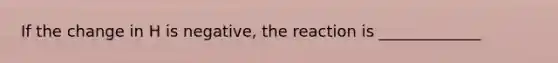 If the change in H is negative, the reaction is _____________