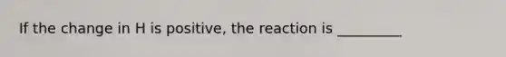 If the change in H is positive, the reaction is _________