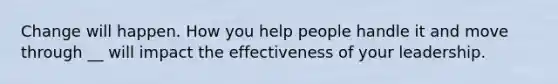 Change will happen. How you help people handle it and move through __ will impact the effectiveness of your leadership.