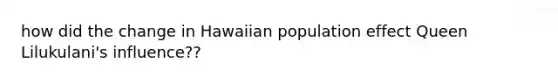 how did the change in Hawaiian population effect Queen Lilukulani's influence??