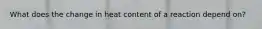 What does the change in heat content of a reaction depend on?