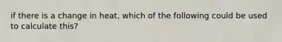 if there is a change in heat, which of the following could be used to calculate this?