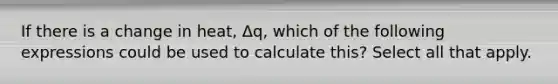 If there is a change in heat, Δq, which of the following expressions could be used to calculate this? Select all that apply.