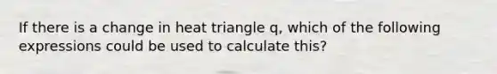 If there is a change in heat triangle q, which of the following expressions could be used to calculate this?