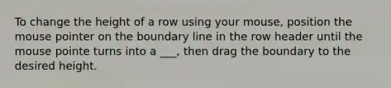 To change the height of a row using your mouse, position the mouse pointer on the boundary line in the row header until the mouse pointe turns into a ___, then drag the boundary to the desired height.