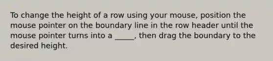 To change the height of a row using your mouse, position the mouse pointer on the boundary line in the row header until the mouse pointer turns into a _____, then drag the boundary to the desired height.