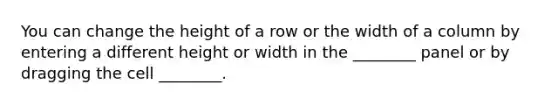 You can change the height of a row or the width of a column by entering a different height or width in the ________ panel or by dragging the cell ________.