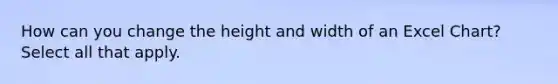 How can you change the height and width of an Excel Chart? Select all that apply.