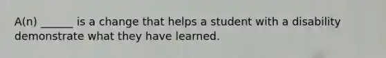 A(n) ______ is a change that helps a student with a disability demonstrate what they have learned.