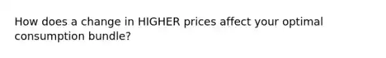 How does a change in HIGHER prices affect your optimal consumption bundle?