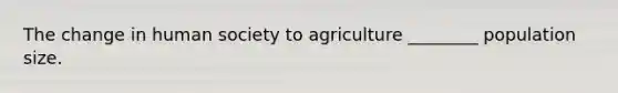 The change in human society to agriculture ________ population size.