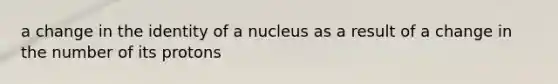 a change in the identity of a nucleus as a result of a change in the number of its protons