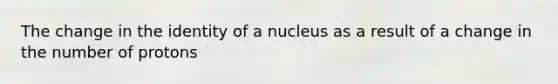 The change in the identity of a nucleus as a result of a change in the number of protons