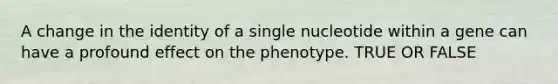 A change in the identity of a single nucleotide within a gene can have a profound effect on the phenotype. TRUE OR FALSE