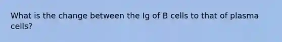 What is the change between the Ig of B cells to that of plasma cells?