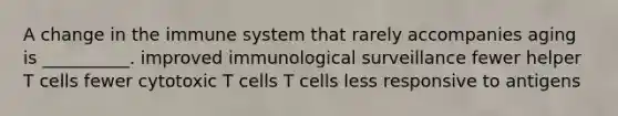 A change in the immune system that rarely accompanies aging is __________. improved immunological surveillance fewer helper T cells fewer cytotoxic T cells T cells less responsive to antigens