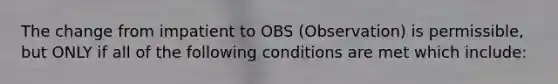 The change from impatient to OBS (Observation) is permissible, but ONLY if all of the following conditions are met which include: