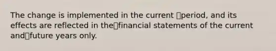 The change is implemented in the current period, and its effects are reflected in thefinancial statements of the current andfuture years only.