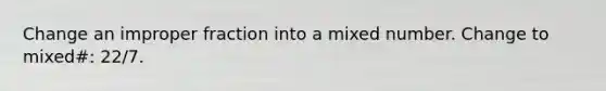 Change an improper fraction into a mixed number. Change to mixed#: 22/7.