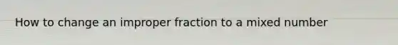 How to change an improper fraction to a mixed number