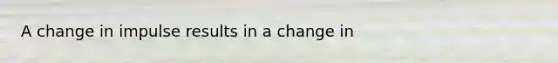 A change in impulse results in a change in