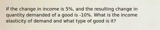 If the change in income is 5%, and the resulting change in quantity demanded of a good is -10%. What is the income elasticity of demand and what type of good is it?