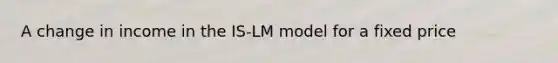 A change in income in the IS-LM model for a fixed price