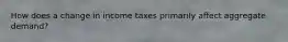 How does a change in income taxes primarily affect aggregate demand?