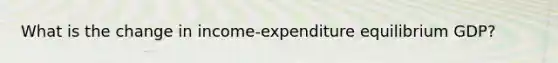 What is the change in income-expenditure equilibrium GDP?