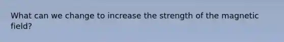 What can we change to increase the strength of the magnetic field?