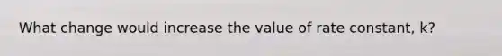 What change would increase the value of rate constant, k?