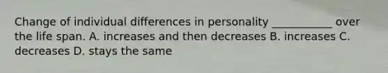 Change of individual differences in personality ___________ over the life span. A. increases and then decreases B. increases C. decreases D. stays the same