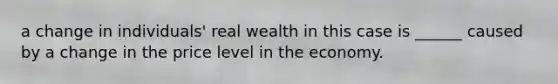 a change in individuals' real wealth in this case is ______ caused by a change in the price level in the economy.