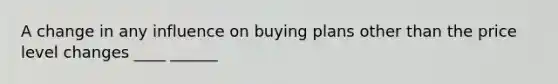 A change in any influence on buying plans other than the price level changes ____ ______