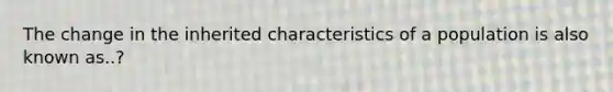 The change in the inherited characteristics of a population is also known as..?