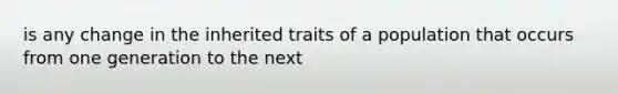 is any change in the inherited traits of a population that occurs from one generation to the next