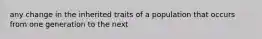 any change in the inherited traits of a population that occurs from one generation to the next