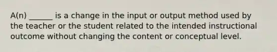 A(n) ______ is a change in the input or output method used by the teacher or the student related to the intended instructional outcome without changing the content or conceptual level.