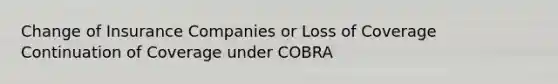 Change of Insurance Companies or Loss of Coverage Continuation of Coverage under COBRA