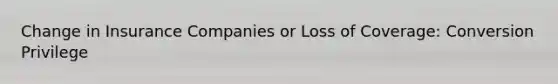 Change in Insurance Companies or Loss of Coverage: Conversion Privilege