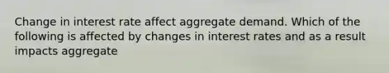 Change in interest rate affect aggregate demand. Which of the following is affected by changes in interest rates and as a result impacts aggregate